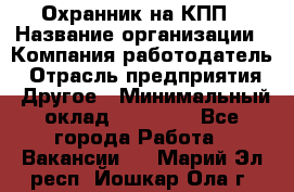 Охранник на КПП › Название организации ­ Компания-работодатель › Отрасль предприятия ­ Другое › Минимальный оклад ­ 38 000 - Все города Работа » Вакансии   . Марий Эл респ.,Йошкар-Ола г.